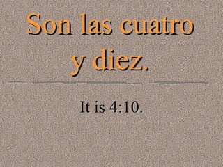 Son las cuatro y diez. It is 4:10. 