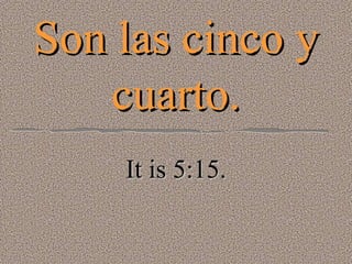 Son las cinco y cuarto. It is 5:15. 