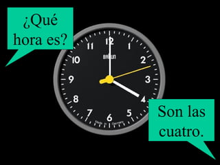 ¿Qué hora es? Son las cuatro. 