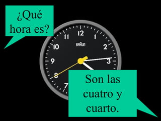 ¿Qué hora es? Son las cuatro y cuarto. 