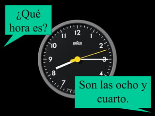 ¿Qué hora es? Son las ocho y cuarto. 