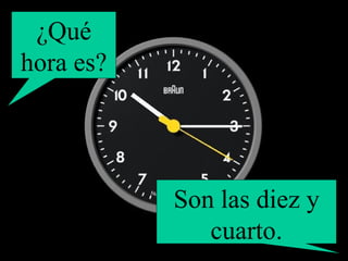 ¿Qué hora es? Son las diez y cuarto. 