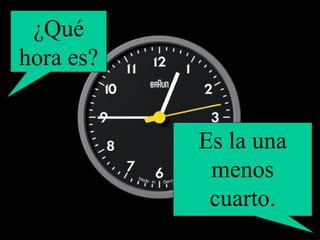 ¿Qué hora es? Es la una menos cuarto. 