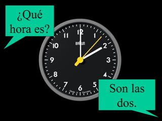 ¿Qué hora es? Son las dos. 