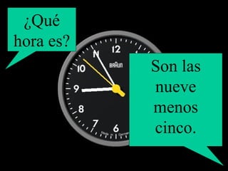 ¿Qué hora es? Son las nueve menos cinco. 