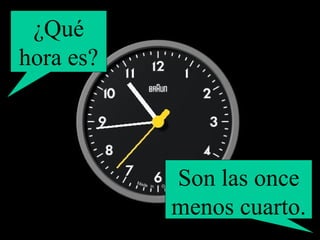 ¿Qué hora es? Son las once menos cuarto. 