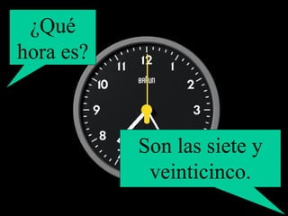 ¿Qué hora es? Son las siete y veinticinco. 