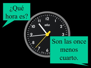 ¿Qué hora es? Son las once menos cuarto. 
