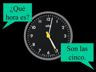 ¿Qué hora es? Son las cinco. 