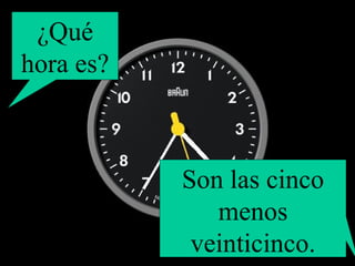 ¿Qué hora es? Son las cinco menos veinticinco. 