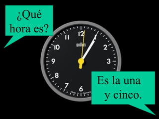¿Qué hora es? Es la una  y cinco. 
