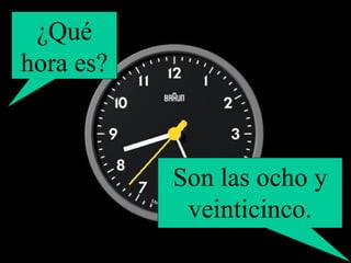 ¿Qué hora es? Son las ocho y veinticinco. 