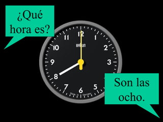 ¿Qué hora es? Son las ocho. 