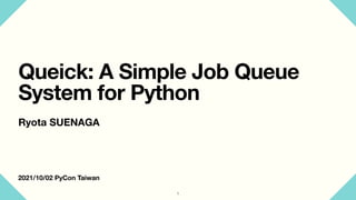 2021/10/02 PyCon Taiwan
Queick: A Simple Job Queue
System for Python
Ryota SUENAGA
1
 