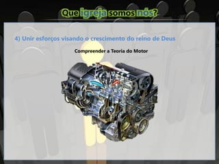 Que igreja somos nós?
4) Unir esforços visando o crescimento do reino de Deus
Compreender a Teoria do Motor
 