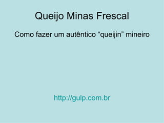 Queijo Minas Frescal
Como fazer um autêntico “queijin” mineiro




           http://gulp.com.br