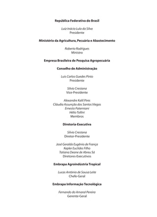 República Federativa do Brasil
Luiz Inácio Lula da Silva
Presidente
Ministério da Agricultura,Pecuária e Abastecimento
Roberto Rodrigues
Ministro
Empresa Brasileira de Pesquisa Agropecuária
Conselho de Administração
Luis Carlos Guedes Pinto
Presidente
Silvio Crestana
Vice-Presidente
Alexandre Kalil Pires
Cláudia Assunção dos Santos Viegas
Ernesto Paterniani
HélioTollini
Membros
Diretoria-Executiva
Silvio Crestana
Diretor-Presidente
José Geraldo Eugênio de França
Kepler Euclides Filho
Tatiana Deane de Abreu Sá
Diretores-Executivos
Embrapa Agroindústria Tropical
Lucas Antônio de Sousa Leite
Chefe-Geral
Embrapa Informação Tecnológica
Fernando do Amaral Pereira
Gerente-Geral
Livro_queijo_qualho.indd 2 14/3/2006 14:16:42
 