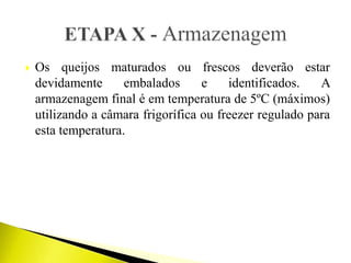  Os queijos maturados ou frescos deverão estar
devidamente embalados e identificados. A
armazenagem final é em temperatura de 5ºC (máximos)
utilizando a câmara frigorífica ou freezer regulado para
esta temperatura.
 