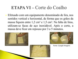  Efetuado com um equipamento denominado de lira, nos
sentidos vertical e horizontal, de forma que os grãos da
massa fiquem entre 1,2 cm³ e 1,5 cm³. Na falta de liras,
utilizam-se facas de aço inoxidável. Após o corte, a
massa deve ficar em repouso por 3 a 5 minutos.
Fonte: Google Imagens
 