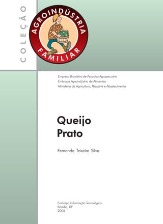 Queijo
Prato
Fernando Teixeira Silva
Embrapa Informação Tecnológica
Brasília, DF
2005
Empresa Brasileira de Pesquisa Agropecuária
Embrapa Agroindústria de Alimentos
Ministério da Agricultura, Pecuária e Abastecimento
 