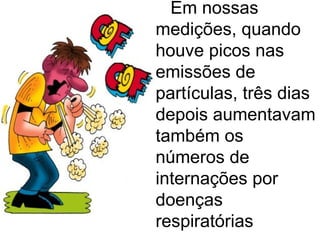Em nossas medições, quando houve picos nas emissões de partículas, três dias depois aumentavam também os números de internações por doenças respiratórias  