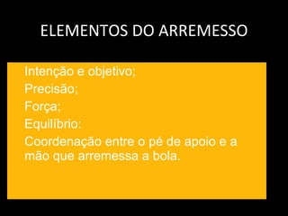 ELEMENTOS DO ARREMESSO Intenção e objetivo; Precisão; Força; Equilíbrio: Coordenação entre o pé de apoio e a mão que arremessa a bola. 