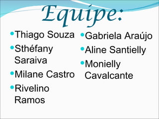 Equipe:
Thiago Souza Gabriela Araújo
Sthéfany     Aline Santielly
 Saraiva       Monielly
Milane Castro Cavalcante
Rivelino
 Ramos
 