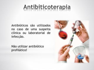 Antibióticos são utilizados
no caso de uma suspeita
clínica ou laboratorial de
infecção.
Não utilizar antibiótico
profilático!
 