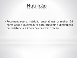 -Recomenda-se a nutrição enteral nas primeiras 24
horas após a queimadura para prevenir a diminuição
da resistência à infecções da cicatrização
 