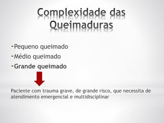 -Pequeno queimado
-Médio queimado
-Grande queimado
Paciente com trauma grave, de grande risco, que necessita de
atendimento emergencial e multidisciplinar
 