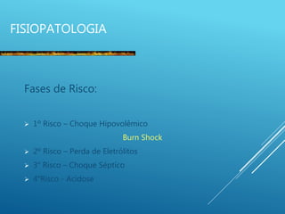FISIOPATOLOGIA
Fases de Risco:
 1º Risco – Choque Hipovolêmico
Burn Shock
 2º Risco – Perda de Eletrólitos
 3° Risco – Choque Séptico
 4°Risco - Acidose
 