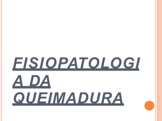 FISIOPATOLOGI
A DA
QUEIMADURA
 