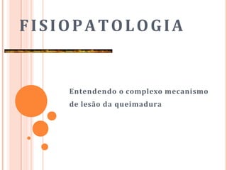 FISIOPATOLOGIA
Entendendo o complexo mecanismo
de lesão da queimadura
 
