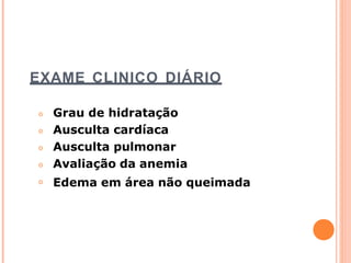 EXAME CLINICO DIÁRIO
𝗈
𝗈
𝗈
𝗈
𝗈
Grau de hidratação
Ausculta cardíaca
Ausculta pulmonar
Avaliação da anemia
Edema em área não queimada
 