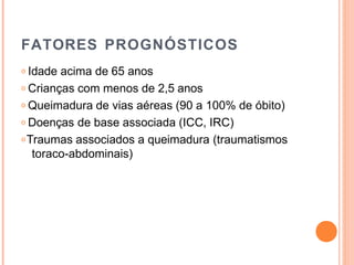 FATORES PROGNÓSTICOS
𝗈 Idade acima de 65 anos
𝗈 Crianças com menos de 2,5 anos
𝗈 Queimadura de vias aéreas (90 a 100% de óbito)
𝗈 Doenças de base associada (ICC, IRC)
𝗈Traumas associados a queimadura (traumatismos
toraco-abdominais)
 