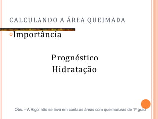 CALCULANDO A ÁREA QUEIMADA
𝗈Importância
Prognóstico
Hidratação
Obs. – A Rigor não se leva em conta as áreas com queimaduras de 1º grau
 