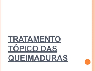 TRATAMENTO
TÓPICO DAS
QUEIMADURAS
 