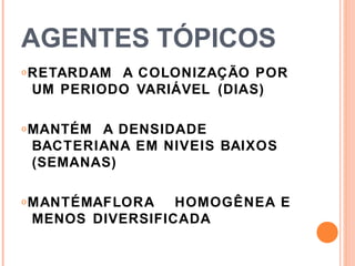AGENTES TÓPICOS
𝗈RETARDAM A COLONIZAÇÃO POR
UM PERIODO VARIÁVEL (DIAS)
𝗈MANTÉM A DENSIDADE
BACTERIANA EM NIVEIS BAIXOS
(SEMANAS)
𝗈MANTÉMAFLORA HOMOGÊNEA E
MENOS DIVERSIFICADA
 
