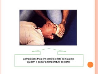 Compressas frias em contato direto com a pele
ajudam a baixar a temperatura corporal
 