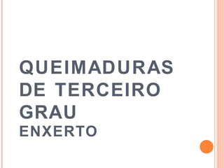 QUEIMADURAS
DE TERCEIRO
GRAU
ENXERTO
 