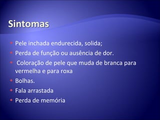 Pele inchada endurecida, solida; Perda de função ou ausência de dor.  Coloração de pele que muda de branca para vermelha e para roxa Bolhas.  Fala arrastada  Perda de memória  