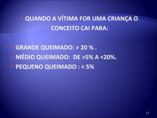 QUANDO A VÍTIMA FOR UMA CRIANÇA O CONCEITO CAI PARA: GRANDE QUEIMADO: > 20 % . MÉDIO QUEIMADO:  DE >5% A <20%. PEQUENO QUEIMADO : < 5% 