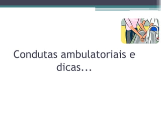 Condutas ambulatoriais e
dicas...
 