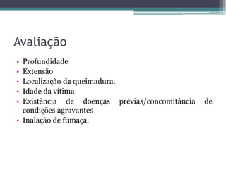 Avaliação
• Profundidade
• Extensão
• Localização da queimadura.
• Idade da vítima
• Existência de doenças prévias/concomitância de
condições agravantes
• Inalação de fumaça.
 