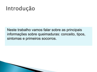 Neste trabalho vamos falar sobre as principais
informações sobre queimaduras: conceito, tipos,
sintomas e primeiros socorros.
 