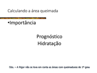 Calculando a área queimada
•Importância
Prognóstico
Hidratação
Obs. – A Rigor não se leva em conta as áreas com queimaduras de 1º grau
 