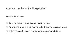 Atendimento Pré - Hospitalar
• Exame Secundário
Resfriamento das áreas queimadas
Busca de sinais e sintomas de traumas associados
Estimativa da área queimada e profundidade
 