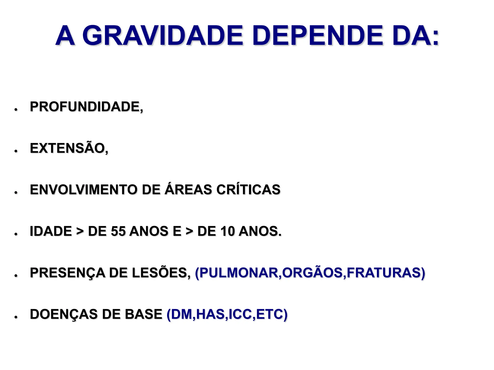 A GRAVIDADE DEPENDE DA:
● PROFUNDIDADE,
● EXTENSÃO,
● ENVOLVIMENTO DE ÁREAS CRÍTICAS
● IDADE > DE 55 ANOS E > DE 10 ANOS.
● PRESENÇA DE LESÕES, (PULMONAR,ORGÃOS,FRATURAS)
● DOENÇAS DE BASE (DM,HAS,ICC,ETC)
 