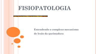 FISIOPATOLOGIA
Entendendo o complexo mecanismo
de lesão da queimadura
 