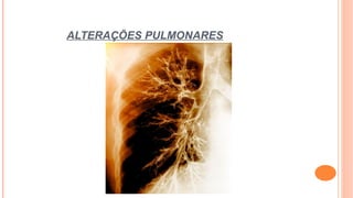 ALTERAÇÕES PULMONARES
 